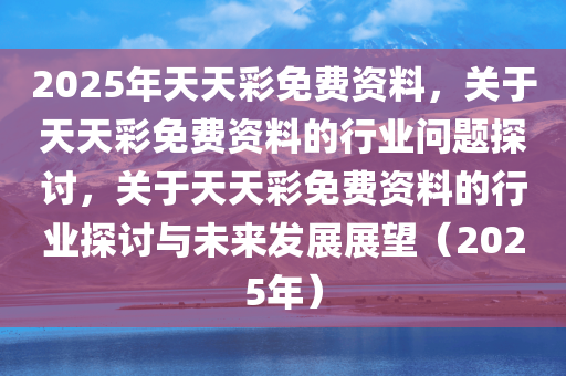 解析与落实,关于2025年天天彩免费资料的政策释义与实施策